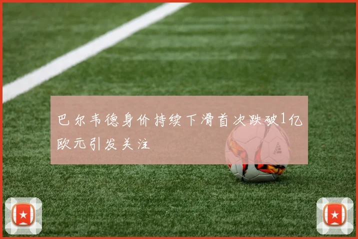 巴尔韦德身价持续下滑首次跌破1亿欧元引发关注