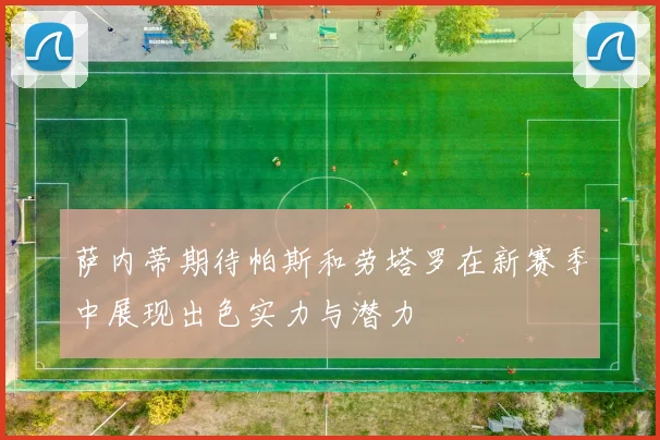 萨内蒂期待帕斯和劳塔罗在新赛季中展现出色实力与潜力