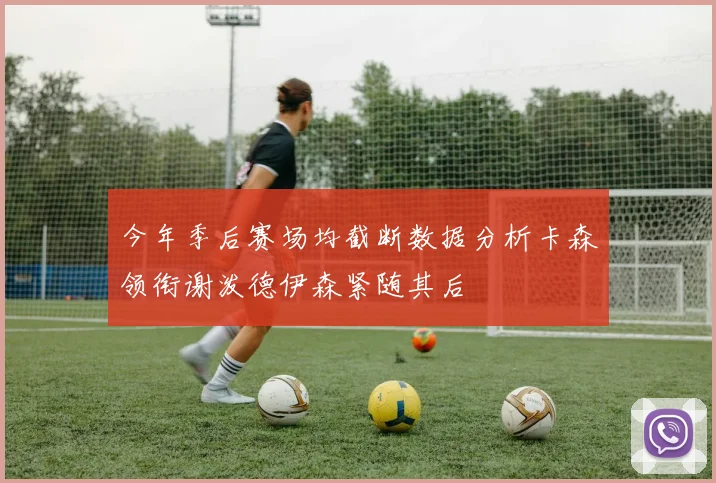 今年季后赛场均截断数据分析卡森领衔谢泼德伊森紧随其后