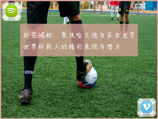 新星崛起：聚焦哈兰德与苏尔克等世界杯新人的精彩表现与潜力