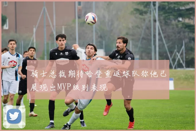 骑士总裁期待哈登重返球队称他已展现出MVP级别表现