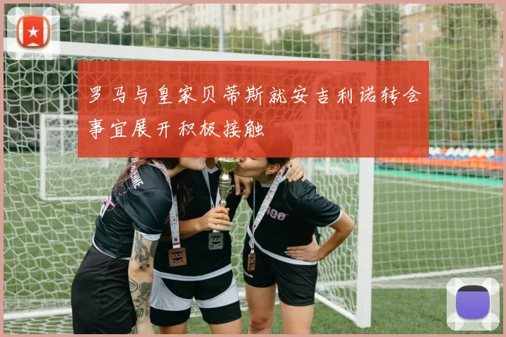 罗马与皇家贝蒂斯就安吉利诺转会事宜展开积极接触