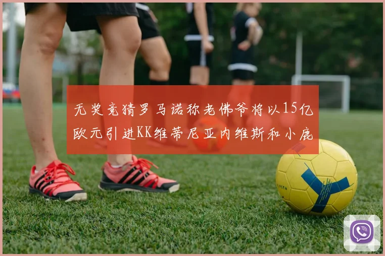 无奖竞猜罗马诺称老佛爷将以15亿欧元引进KK维蒂尼亚内维斯和小鹿