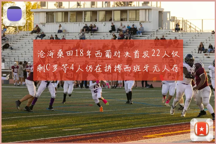 沧海桑田18年西葡对决首发22人仅剩C罗等4人仍在拼搏西班牙无人存留