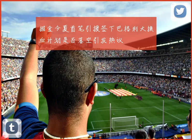 掘金今夏首笔引援签下巴格利大换血计划是否落空引发热议