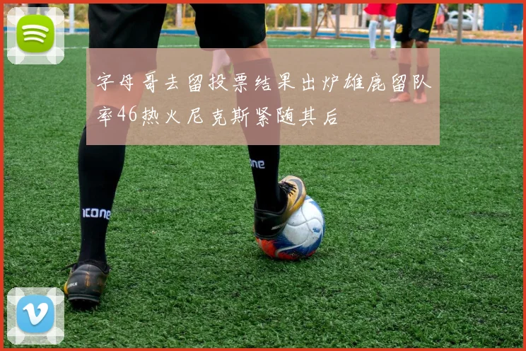 字母哥去留投票结果出炉雄鹿留队率46热火尼克斯紧随其后