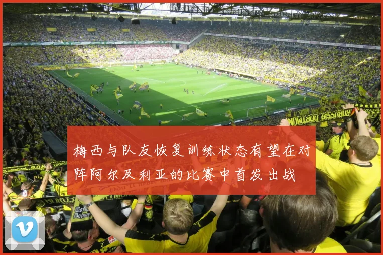 梅西与队友恢复训练状态有望在对阵阿尔及利亚的比赛中首发出战