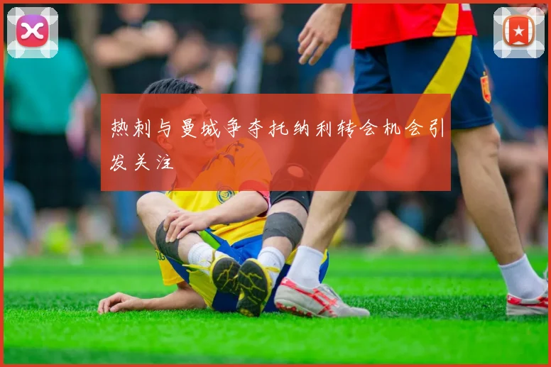 热刺与曼城争夺托纳利转会机会引发关注